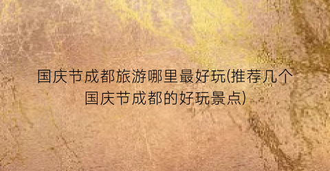 国庆节成都旅游哪里最好玩(推荐几个国庆节成都的好玩景点)