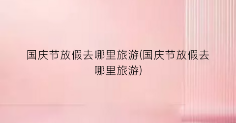 国庆节放假去哪里旅游(国庆节放假去哪里旅游)