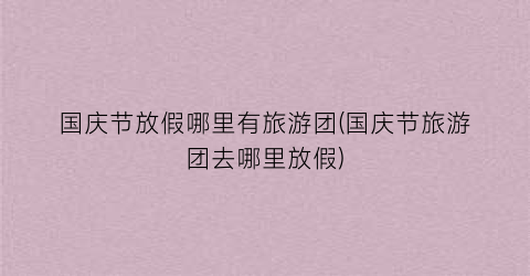 国庆节放假哪里有旅游团(国庆节旅游团去哪里放假)