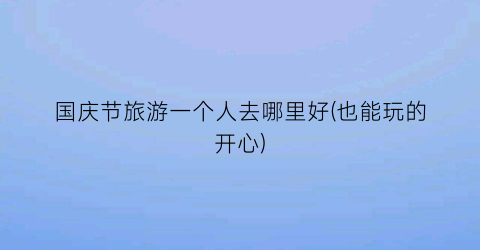 国庆节旅游一个人去哪里好(也能玩的开心)