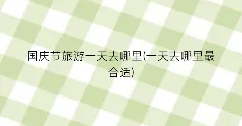 国庆节旅游一天去哪里(一天去哪里最合适)