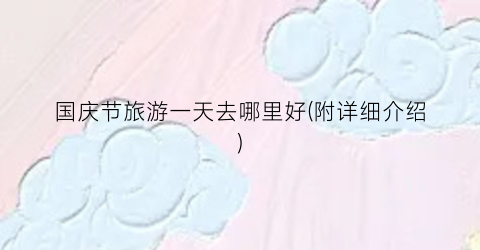 国庆节旅游一天去哪里好(附详细介绍)