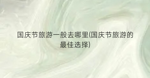 国庆节旅游一般去哪里(国庆节旅游的最佳选择)