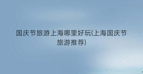 国庆节旅游上海哪里好玩(上海国庆节旅游推荐)