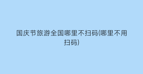 国庆节旅游全国哪里不扫码(哪里不用扫码)