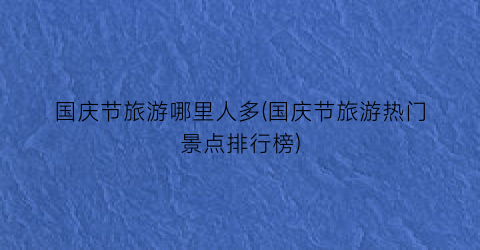 国庆节旅游哪里人多(国庆节旅游热门景点排行榜)