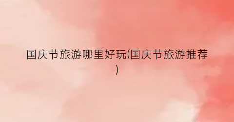 国庆节旅游哪里好玩(国庆节旅游推荐)
