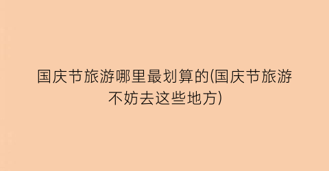 国庆节旅游哪里最划算的(国庆节旅游不妨去这些地方)