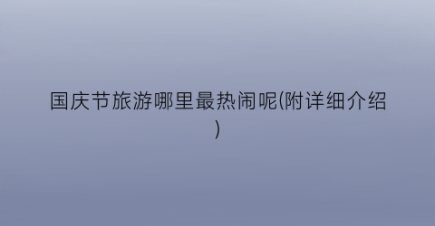 国庆节旅游哪里最热闹呢(附详细介绍)