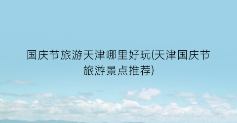 国庆节旅游天津哪里好玩(天津国庆节旅游景点推荐)