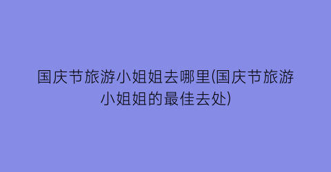 国庆节旅游小姐姐去哪里(国庆节旅游小姐姐的最佳去处)