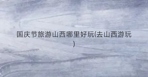 国庆节旅游山西哪里好玩(去山西游玩)