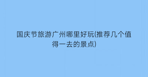 国庆节旅游广州哪里好玩(推荐几个值得一去的景点)