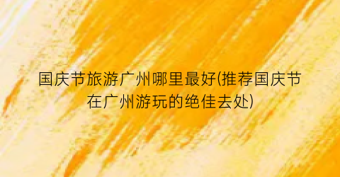 国庆节旅游广州哪里最好(推荐国庆节在广州游玩的绝佳去处)