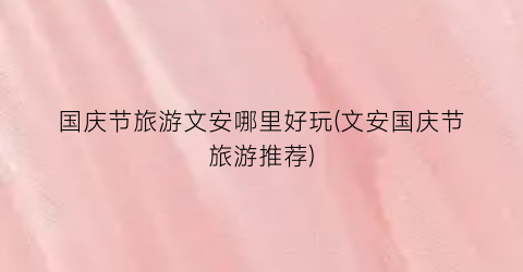 国庆节旅游文安哪里好玩(文安国庆节旅游推荐)