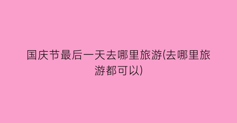 国庆节最后一天去哪里旅游(去哪里旅游都可以)