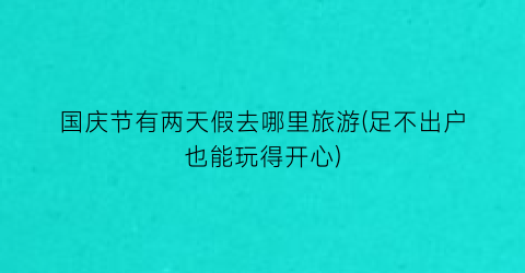 国庆节有两天假去哪里旅游(足不出户也能玩得开心)