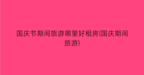 国庆节期间旅游哪里好租房(国庆期间旅游)