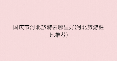 国庆节河北旅游去哪里好(河北旅游胜地推荐)