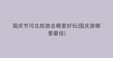 国庆节河北旅游去哪里好玩(国庆游哪里最佳)