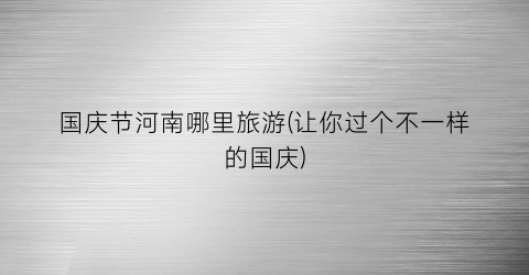 国庆节河南哪里旅游(让你过个不一样的国庆)