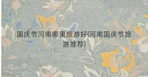 国庆节河南哪里旅游好(河南国庆节旅游推荐)