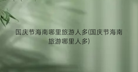 国庆节海南哪里旅游人多(国庆节海南旅游哪里人多)