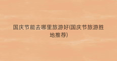 国庆节能去哪里旅游好(国庆节旅游胜地推荐)