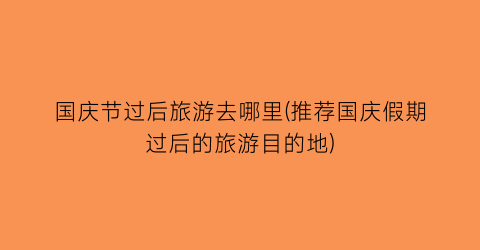 国庆节过后旅游去哪里(推荐国庆假期过后的旅游目的地)