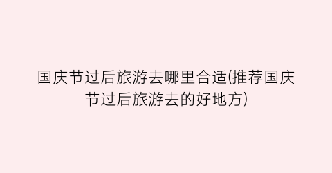国庆节过后旅游去哪里合适(推荐国庆节过后旅游去的好地方)
