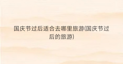 国庆节过后适合去哪里旅游(国庆节过后的旅游)