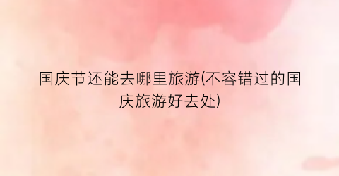 国庆节还能去哪里旅游(不容错过的国庆旅游好去处)