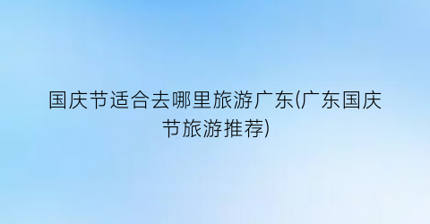 国庆节适合去哪里旅游广东(广东国庆节旅游推荐)