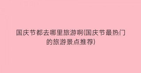 国庆节都去哪里旅游啊(国庆节最热门的旅游景点推荐)