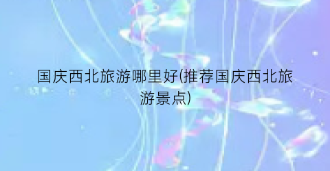 国庆西北旅游哪里好(推荐国庆西北旅游景点)
