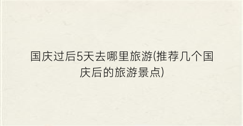 国庆过后5天去哪里旅游(推荐几个国庆后的旅游景点)