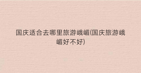 国庆适合去哪里旅游峨嵋(国庆旅游峨嵋好不好)