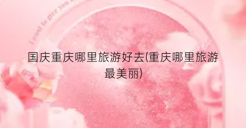 国庆重庆哪里旅游好去(重庆哪里旅游最美丽)