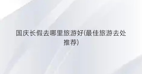 国庆长假去哪里旅游好(最佳旅游去处推荐)