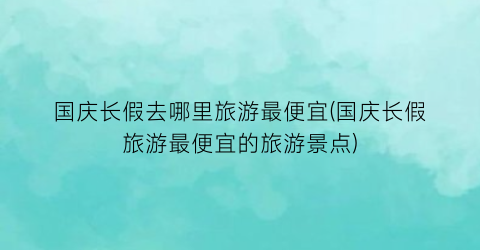 国庆长假去哪里旅游最便宜(国庆长假旅游最便宜的旅游景点)