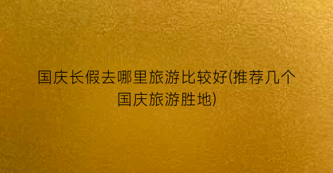 国庆长假去哪里旅游比较好(推荐几个国庆旅游胜地)