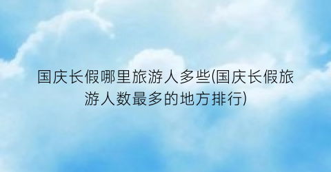 国庆长假哪里旅游人多些(国庆长假旅游人数最多的地方排行)