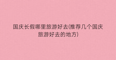 国庆长假哪里旅游好去(推荐几个国庆旅游好去的地方)