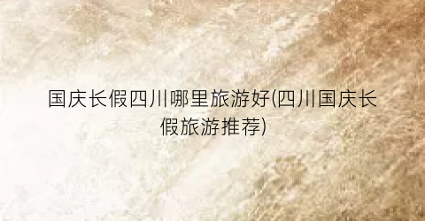国庆长假四川哪里旅游好(四川国庆长假旅游推荐)