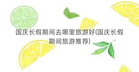 国庆长假期间去哪里旅游好(国庆长假期间旅游推荐)