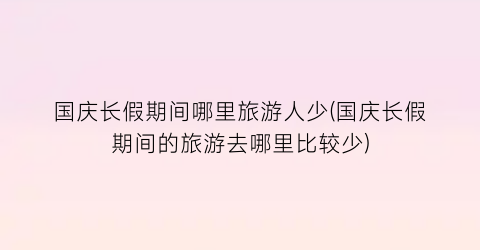 国庆长假期间哪里旅游人少(国庆长假期间的旅游去哪里比较少)