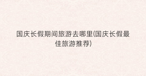 国庆长假期间旅游去哪里(国庆长假最佳旅游推荐)