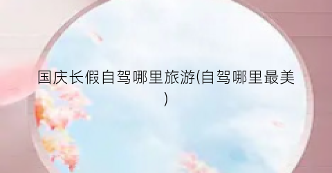 国庆长假自驾哪里旅游(自驾哪里最美)