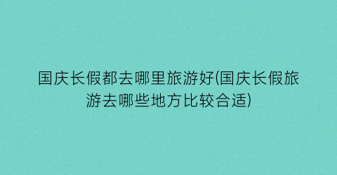 国庆长假都去哪里旅游好(国庆长假旅游去哪些地方比较合适)