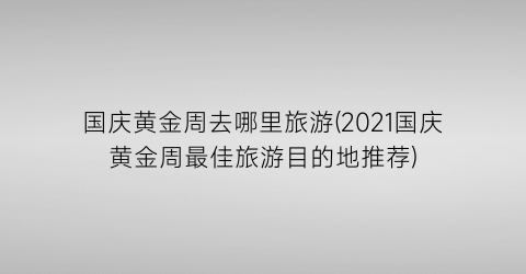 国庆黄金周去哪里旅游(2021国庆黄金周最佳旅游目的地推荐)